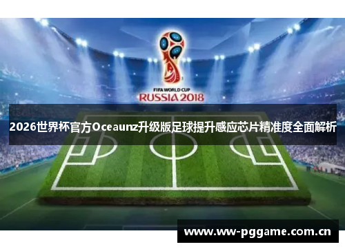 2026世界杯官方Oceaunz升级版足球提升感应芯片精准度全面解析