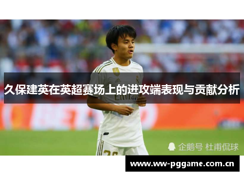 久保建英在英超赛场上的进攻端表现与贡献分析 久保建英在英超赛场上的进攻端表现与贡献分析